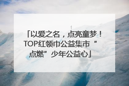 以爱之名，点亮童梦！TOP红领巾公益集市“点燃”少年公益心